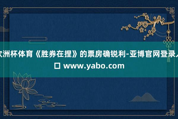 欧洲杯体育《胜券在捏》的票房确锐利-亚博官网登录入口 www.yabo.com