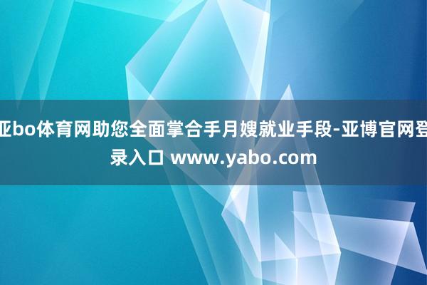 亚bo体育网助您全面掌合手月嫂就业手段-亚博官网登录入口 www.yabo.com