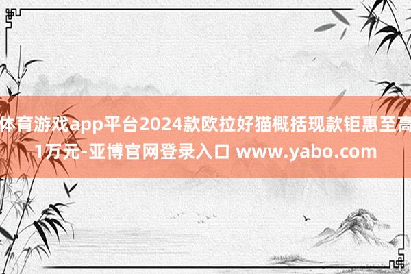 体育游戏app平台2024款欧拉好猫概括现款钜惠至高1万元-亚博官网登录入口 www.yabo.com