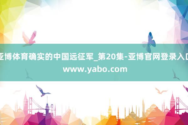 亚博体育确实的中国远征军_第20集-亚博官网登录入口 www.yabo.com