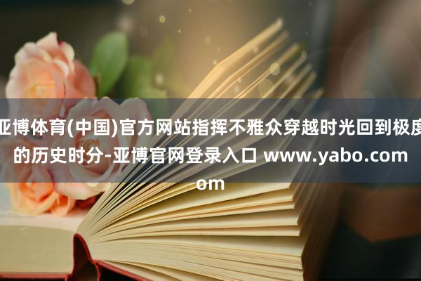 亚博体育(中国)官方网站指挥不雅众穿越时光回到极度的历史时分-亚博官网登录入口 www.yabo.com