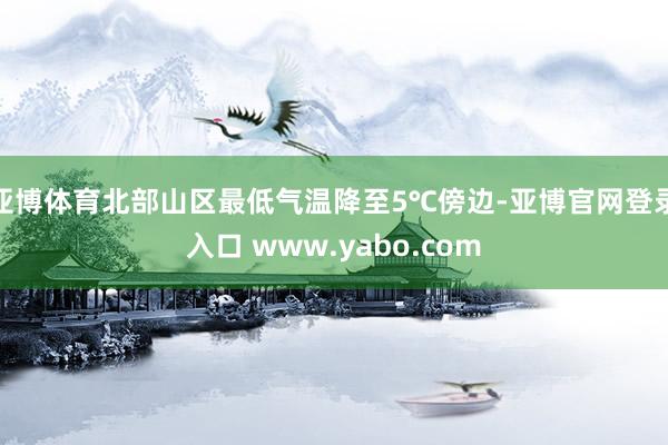 亚博体育北部山区最低气温降至5℃傍边-亚博官网登录入口 www.yabo.com