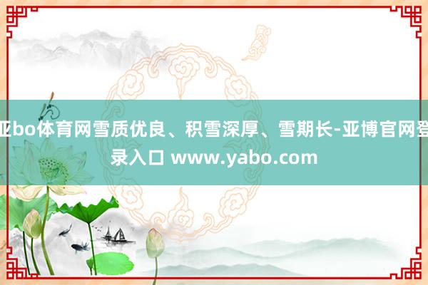 亚bo体育网雪质优良、积雪深厚、雪期长-亚博官网登录入口 www.yabo.com