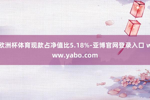 欧洲杯体育现款占净值比5.18%-亚博官网登录入口 www.yabo.com