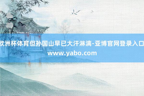 欧洲杯体育但孙国山早已大汗淋漓-亚博官网登录入口 www.yabo.com