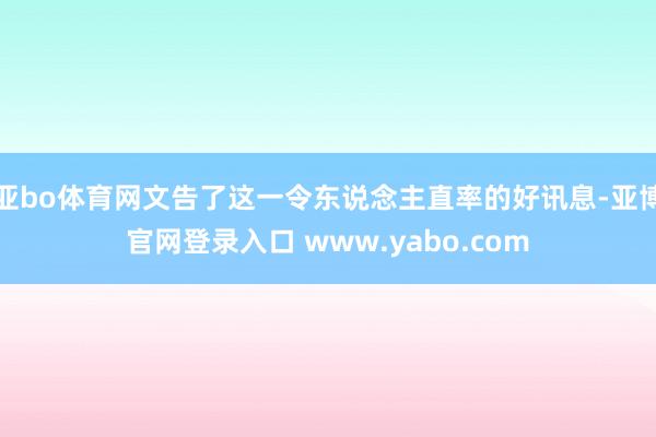 亚bo体育网文告了这一令东说念主直率的好讯息-亚博官网登录入口 www.yabo.com