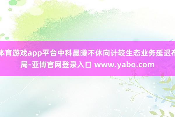 体育游戏app平台中科晨曦不休向计较生态业务延迟布局-亚博官网登录入口 www.yabo.com