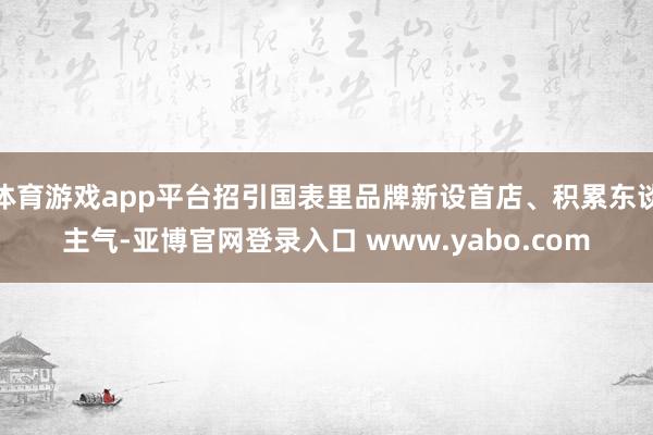 体育游戏app平台招引国表里品牌新设首店、积累东谈主气-亚博官网登录入口 www.yabo.com