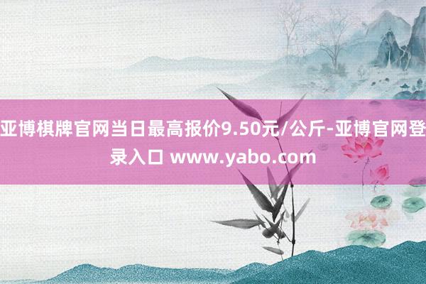 亚博棋牌官网当日最高报价9.50元/公斤-亚博官网登录入口 www.yabo.com