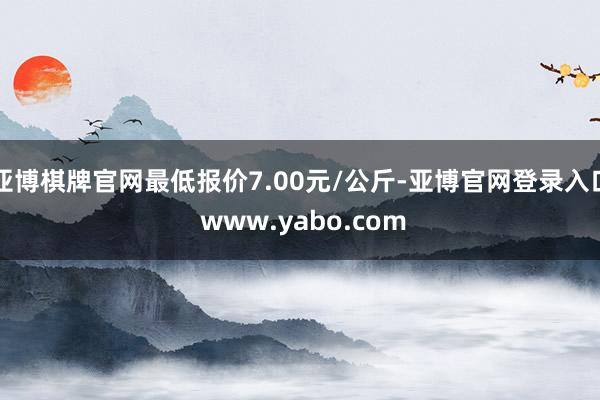 亚博棋牌官网最低报价7.00元/公斤-亚博官网登录入口 www.yabo.com