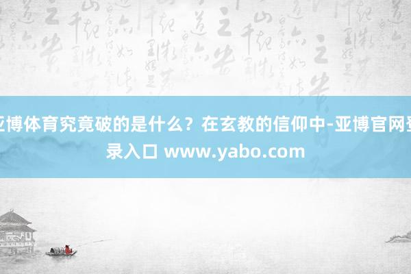 亚博体育究竟破的是什么？在玄教的信仰中-亚博官网登录入口 www.yabo.com