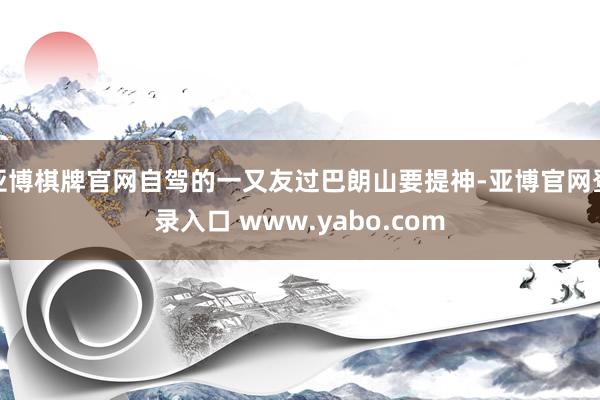 亚博棋牌官网自驾的一又友过巴朗山要提神-亚博官网登录入口 www.yabo.com