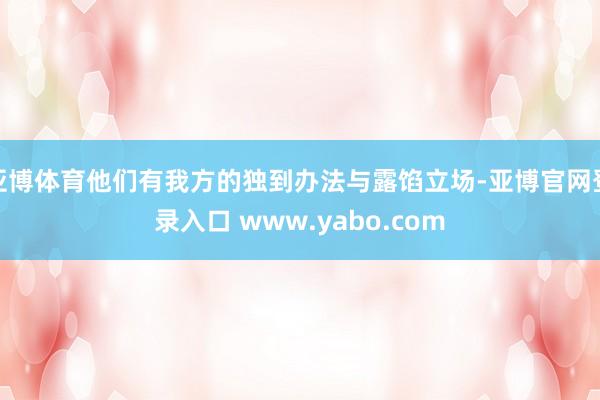 亚博体育他们有我方的独到办法与露馅立场-亚博官网登录入口 www.yabo.com