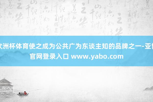 欧洲杯体育使之成为公共广为东谈主知的品牌之一-亚博官网登录入口 www.yabo.com