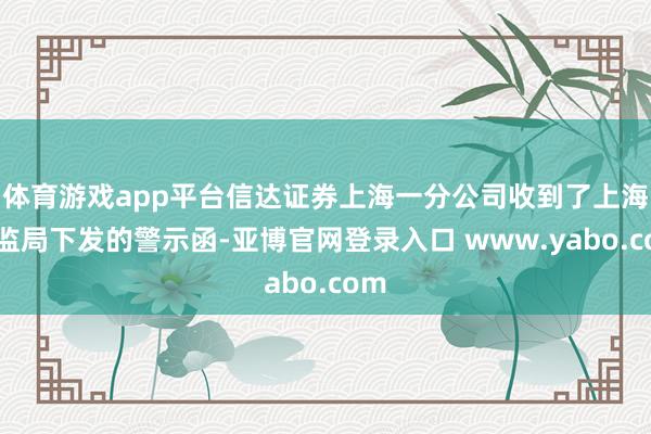 体育游戏app平台信达证券上海一分公司收到了上海证监局下发的警示函-亚博官网登录入口 www.yabo.com