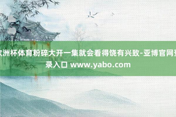 欧洲杯体育粉碎大开一集就会看得饶有兴致-亚博官网登录入口 www.yabo.com