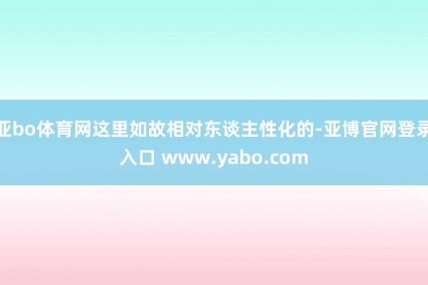 亚bo体育网这里如故相对东谈主性化的-亚博官网登录入口 www.yabo.com