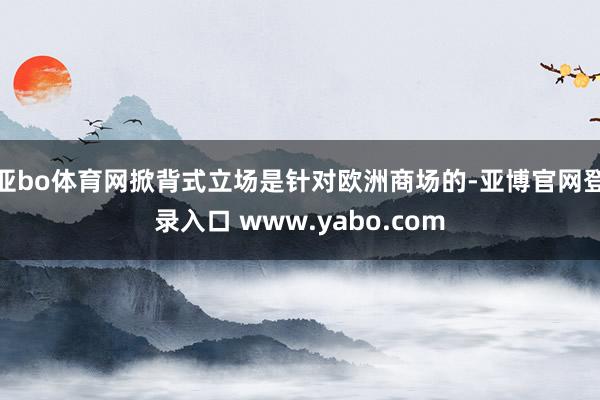 亚bo体育网掀背式立场是针对欧洲商场的-亚博官网登录入口 www.yabo.com