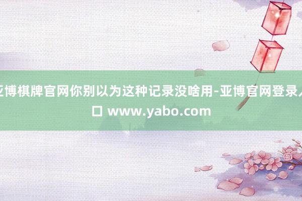 亚博棋牌官网你别以为这种记录没啥用-亚博官网登录入口 www.yabo.com