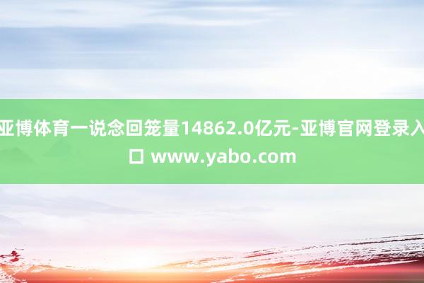 亚博体育一说念回笼量14862.0亿元-亚博官网登录入口 www.yabo.com