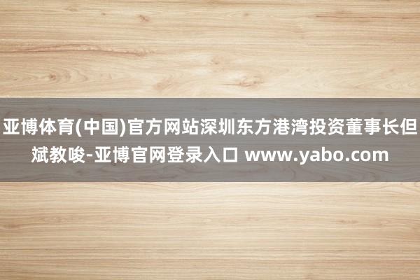 亚博体育(中国)官方网站　　深圳东方港湾投资董事长但斌教唆-亚博官网登录入口 www.yabo.com