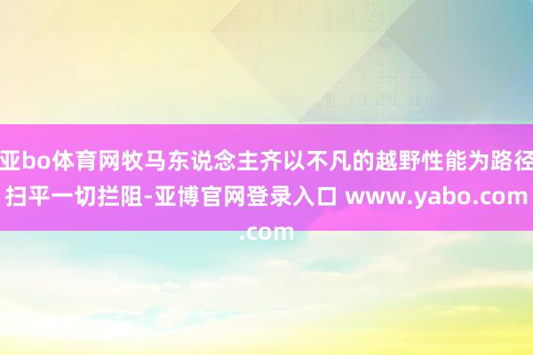 亚bo体育网牧马东说念主齐以不凡的越野性能为路径扫平一切拦阻-亚博官网登录入口 www.yabo.com