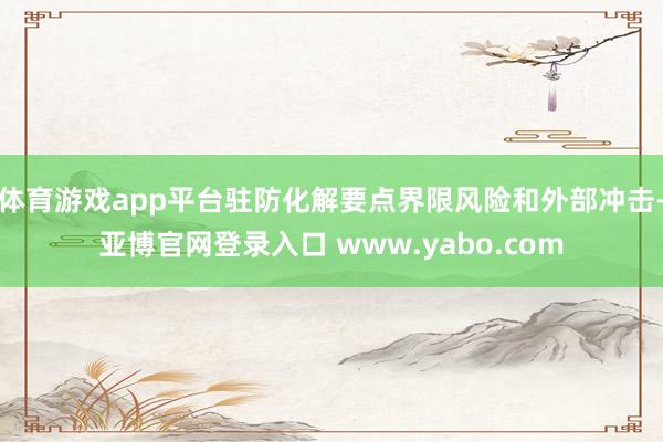 体育游戏app平台驻防化解要点界限风险和外部冲击-亚博官网登录入口 www.yabo.com