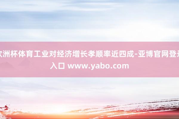 欧洲杯体育工业对经济增长孝顺率近四成-亚博官网登录入口 www.yabo.com