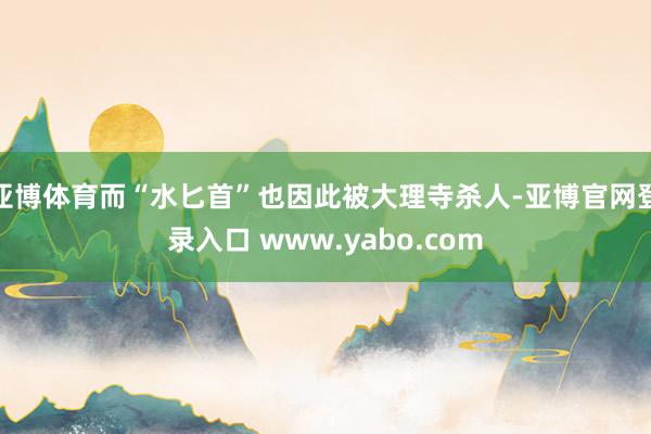 亚博体育而“水匕首”也因此被大理寺杀人-亚博官网登录入口 www.yabo.com