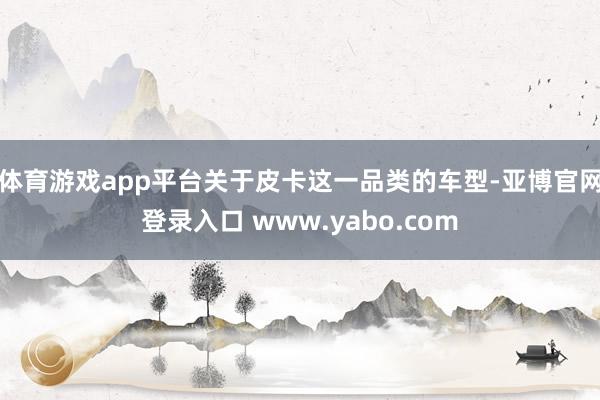 体育游戏app平台关于皮卡这一品类的车型-亚博官网登录入口 www.yabo.com