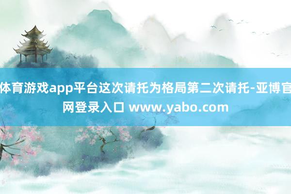 体育游戏app平台这次请托为格局第二次请托-亚博官网登录入口 www.yabo.com