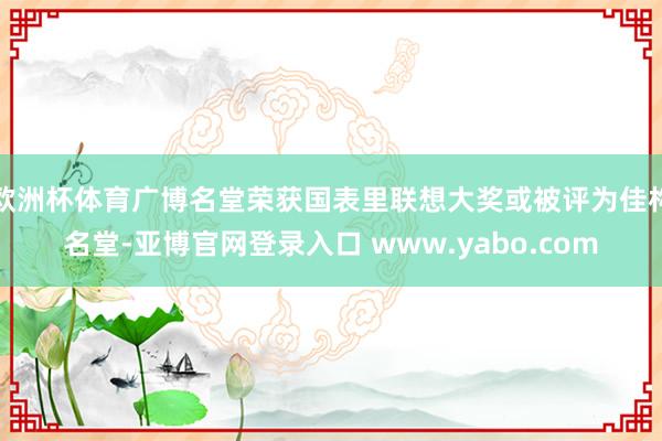 欧洲杯体育广博名堂荣获国表里联想大奖或被评为佳构名堂-亚博官网登录入口 www.yabo.com