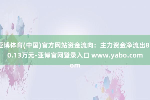 亚博体育(中国)官方网站资金流向：主力资金净流出830.13万元-亚博官网登录入口 www.yabo.com