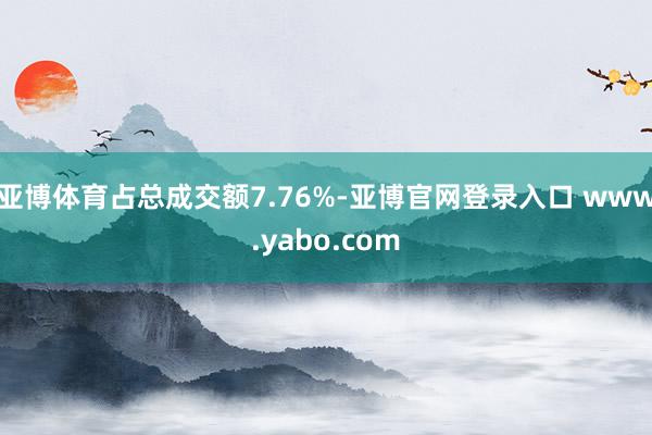 亚博体育占总成交额7.76%-亚博官网登录入口 www.yabo.com