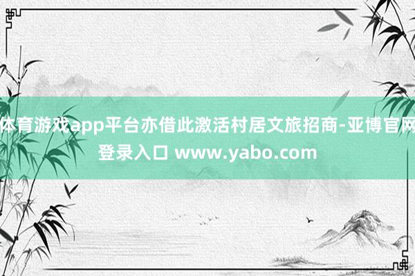 体育游戏app平台亦借此激活村居文旅招商-亚博官网登录入口 www.yabo.com