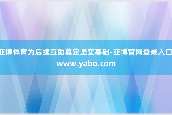 亚博体育为后续互助奠定坚实基础-亚博官网登录入口 www.yabo.com