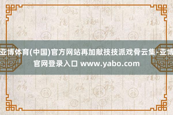 亚博体育(中国)官方网站再加献技技派戏骨云集-亚博官网登录入口 www.yabo.com