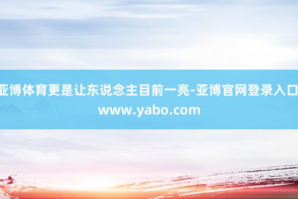 亚博体育更是让东说念主目前一亮-亚博官网登录入口 www.yabo.com