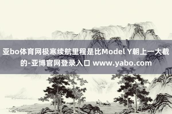 亚bo体育网极寒续航里程是比Model Y朝上一大截的-亚博官网登录入口 www.yabo.com