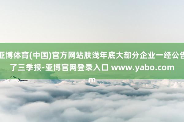 亚博体育(中国)官方网站肤浅年底大部分企业一经公告了三季报-亚博官网登录入口 www.yabo.com