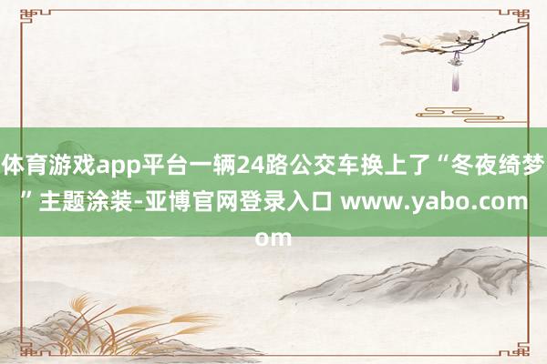 体育游戏app平台一辆24路公交车换上了“冬夜绮梦”主题涂装-亚博官网登录入口 www.yabo.com