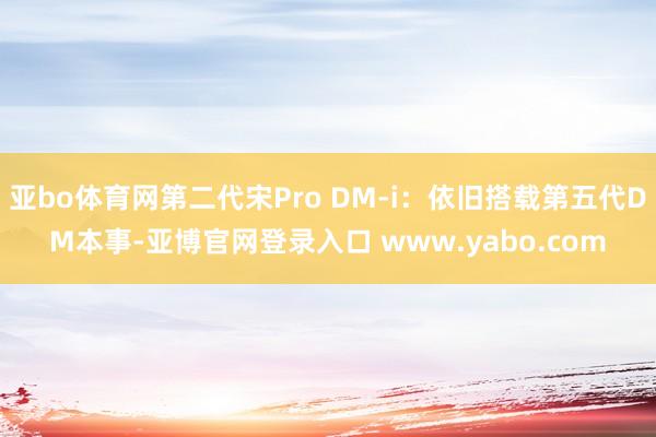 亚bo体育网第二代宋Pro DM-i：依旧搭载第五代DM本事-亚博官网登录入口 www.yabo.com