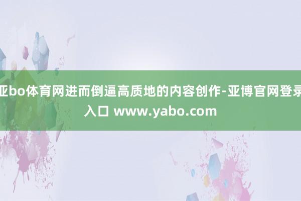 亚bo体育网进而倒逼高质地的内容创作-亚博官网登录入口 www.yabo.com