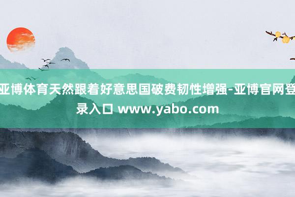 亚博体育　　天然跟着好意思国破费韧性增强-亚博官网登录入口 www.yabo.com