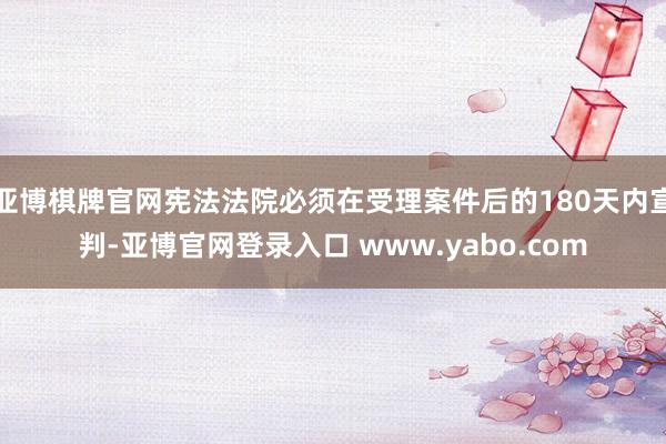 亚博棋牌官网宪法法院必须在受理案件后的180天内宣判-亚博官网登录入口 www.yabo.com