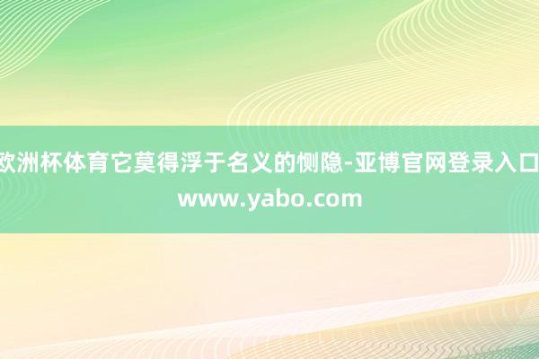 欧洲杯体育它莫得浮于名义的恻隐-亚博官网登录入口 www.yabo.com