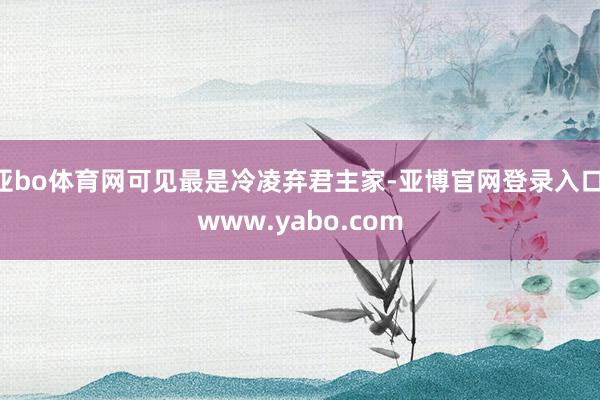 亚bo体育网可见最是冷凌弃君主家-亚博官网登录入口 www.yabo.com