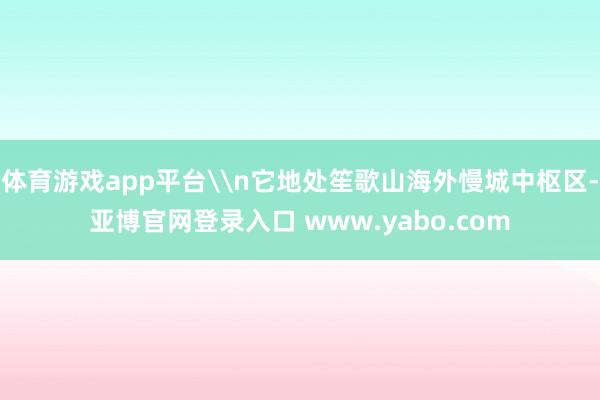 体育游戏app平台\n它地处笙歌山海外慢城中枢区-亚博官网登录入口 www.yabo.com