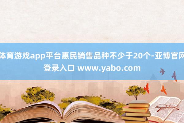 体育游戏app平台惠民销售品种不少于20个-亚博官网登录入口 www.yabo.com