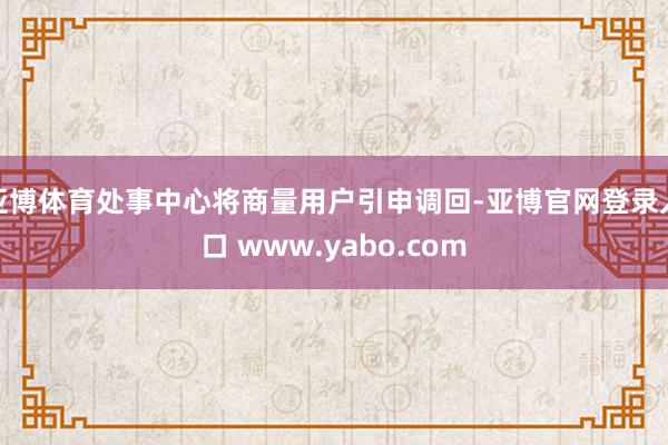 亚博体育处事中心将商量用户引申调回-亚博官网登录入口 www.yabo.com